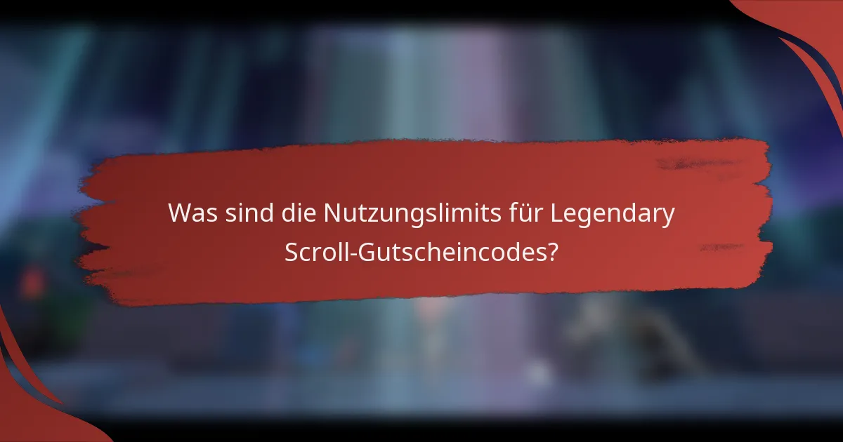 Was sind die Nutzungslimits für Legendary Scroll-Gutscheincodes?